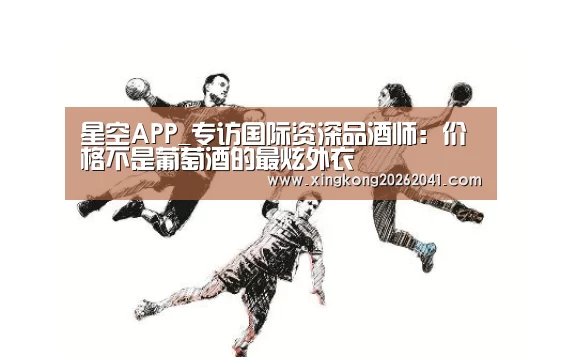 星空APP_专访国际资深品酒师:价格不是葡萄酒的最炫外衣(图3) 星空下载
