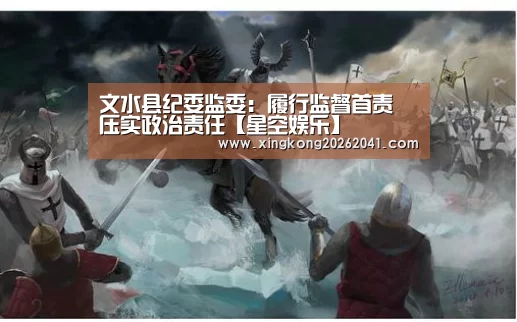 文水县纪委监委:履行监督首责 压实政治责任【星空娱乐】(图2) 星空下载