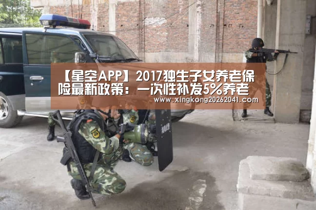 【星空APP】2017独生子女养老保险最新政策:一次性补发5%养老金(图3) 星空娱乐