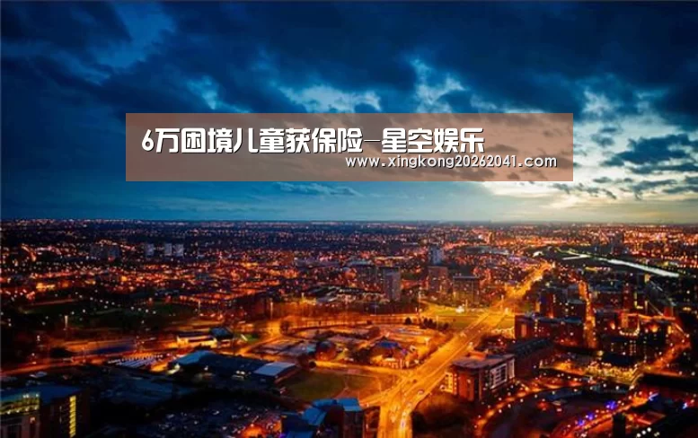 6万困境儿童获保险-星空娱乐(图1) 星空APP