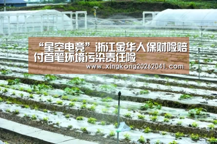 “星空电竞”浙江金华人保财险赔付首笔环境污染责任险(图3) 星空娱乐